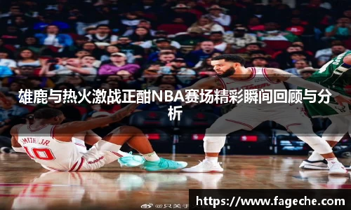 雄鹿与热火激战正酣NBA赛场精彩瞬间回顾与分析